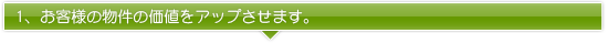 1 、お客様の物件の価値をアップさせます。