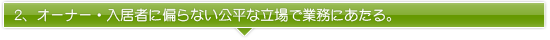 2、オーナー、入居者に偏らない公平な立場で業務にあたる。