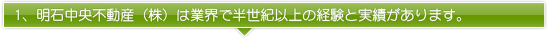 1、明石中央不動産（株）は業界で半世紀以上の経験と実績があります。