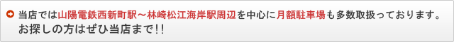 当店では山陽電鉄西新町駅～林崎松江海岸駅周辺を中心に月額駐車場も多数取り扱っております。お探しの方はぜひ当店まで!!